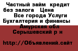 Частный займ, кредит без залога › Цена ­ 1 500 000 - Все города Услуги » Бухгалтерия и финансы   . Амурская обл.,Серышевский р-н